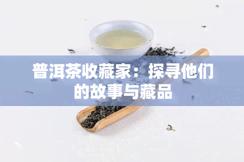 普洱茶收藏家：探寻他们的故事与藏品