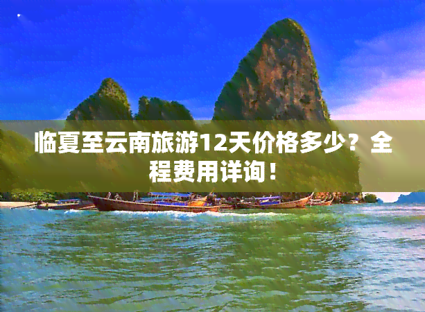 临夏至云南旅游12天价格多少？全程费用详询！