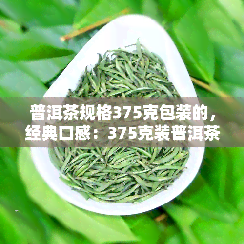 普洱茶规格375克包装的，经典口感：375克装普洱茶，品质保证！