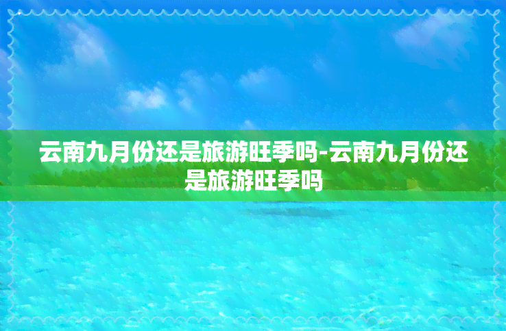 云南九月份还是旅游旺季吗-云南九月份还是旅游旺季吗