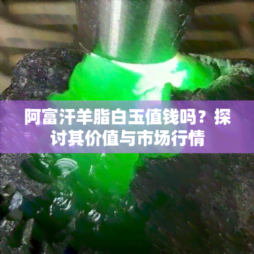 阿富汗羊脂白玉值钱吗？探讨其价值与市场行情