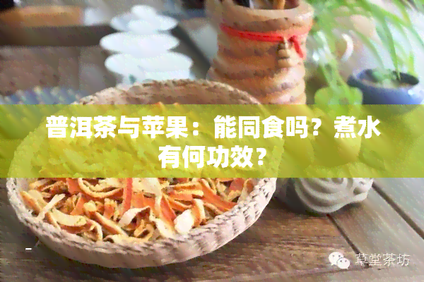 普洱茶与苹果：能同食吗？煮水有何功效？