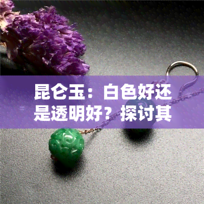 昆仑玉：白色好还是透明好？探讨其美观与价值