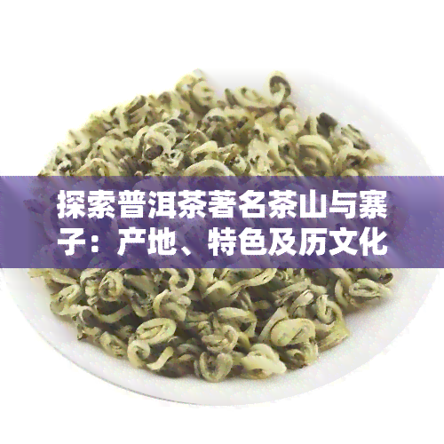 探索普洱茶著名茶山与寨子：产地、特色及历文化