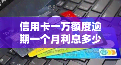 信用卡一万额度逾期一个月利息多少，信用卡逾期一个月，一万额度的利息是多少？