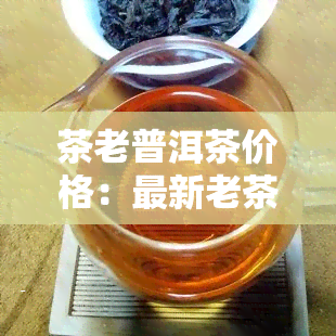 茶老普洱茶价格：最新老茶珀图片与老茶坊普洱茶对比