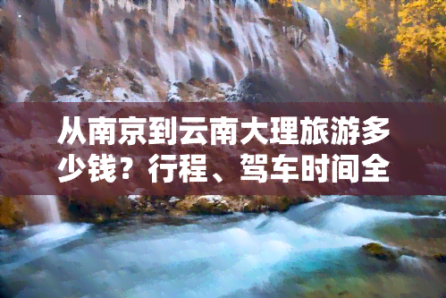 从南京到云南大理旅游多少钱？行程、驾车时间全攻略