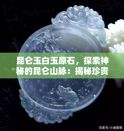 昆仑玉白玉原石，探索神秘的昆仑山脉：揭秘珍贵的白玉原石