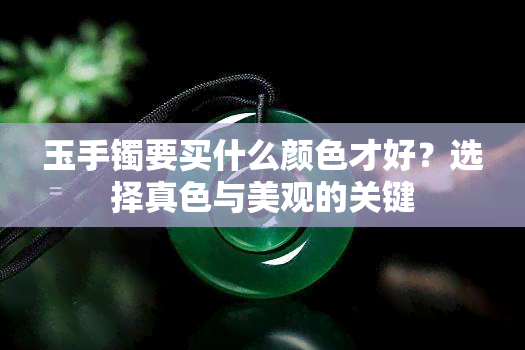 玉手镯要买什么颜色才好？选择真色与美观的关键