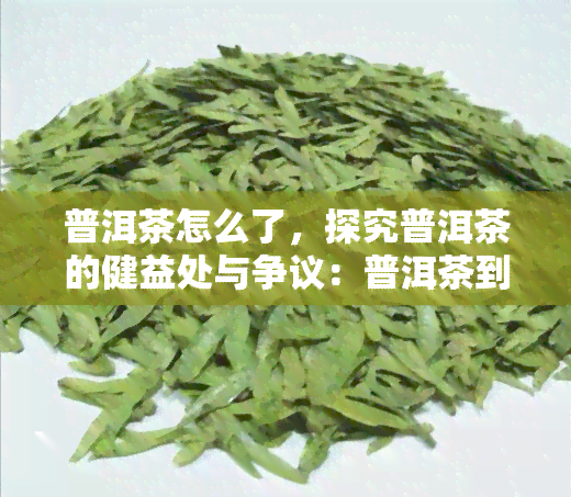 普洱茶怎么了，探究普洱茶的健益处与争议：普洱茶到底怎么了？