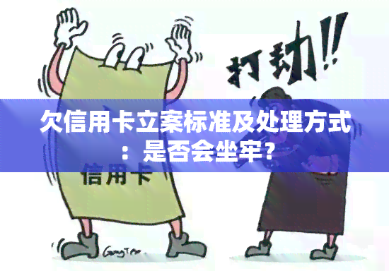 欠信用卡立案标准及处理方式：是否会坐牢？