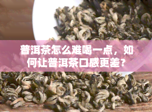 普洱茶怎么难喝一点，如何让普洱茶口感更差？