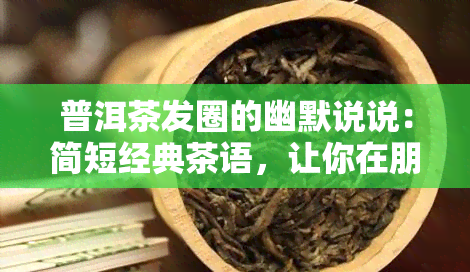 普洱茶发圈的幽默说说：简短经典茶语，让你在朋友圈成为点！