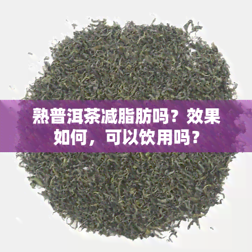 熟普洱茶减脂肪吗？效果如何，可以饮用吗？