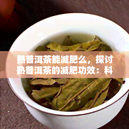 熟普洱茶能减肥么，探讨熟普洱茶的减肥功效：科学解析与实践应用