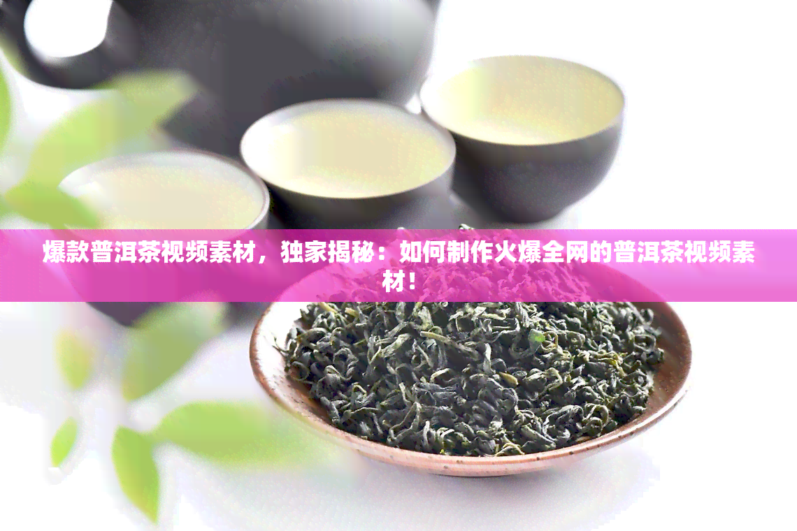 爆款普洱茶视频素材，独家揭秘：如何制作火爆全网的普洱茶视频素材！