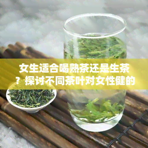 女生适合喝熟茶还是生茶？探讨不同茶叶对女性健的影响