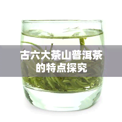 古六大茶山普洱茶的特点探究