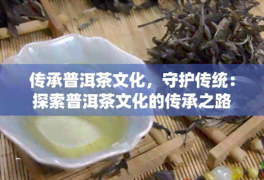 传承普洱茶文化，守护传统：探索普洱茶文化的传承之路