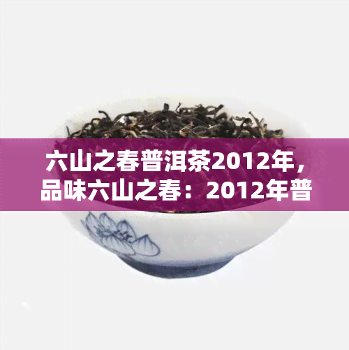 六山之春普洱茶2012年，品味六山之春：2012年普洱茶的独特魅力