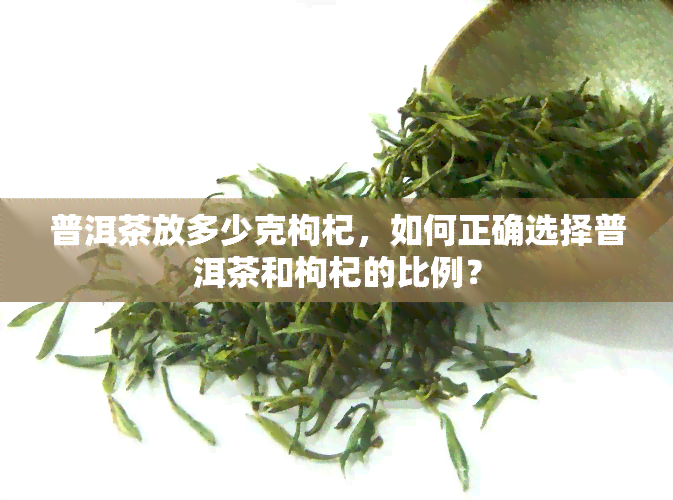 普洱茶放多少克枸杞，如何正确选择普洱茶和枸杞的比例？