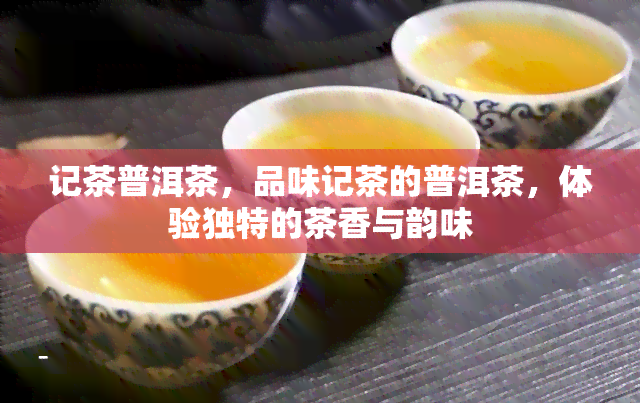 记茶普洱茶，品味记茶的普洱茶，体验独特的茶香与韵味