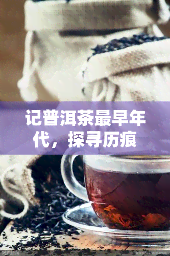 记普洱茶最早年代，探寻历痕迹：记普洱茶的起源与最古老年代