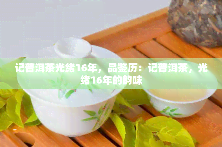 记普洱茶光绪16年，品鉴历：记普洱茶，光绪16年的韵味