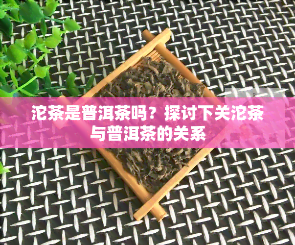 沱茶是普洱茶吗？探讨下关沱茶与普洱茶的关系