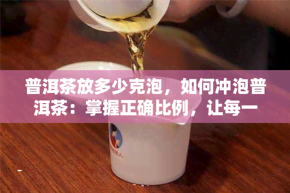 普洱茶放多少克泡，如何冲泡普洱茶：掌握正确比例，让每一杯都醇香满口