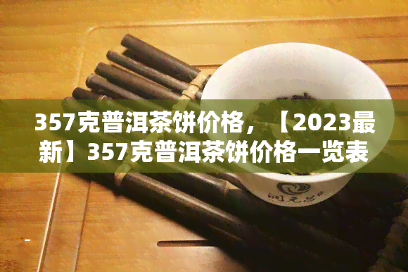 357克普洱茶饼价格，【2023最新】357克普洱茶饼价格一览表