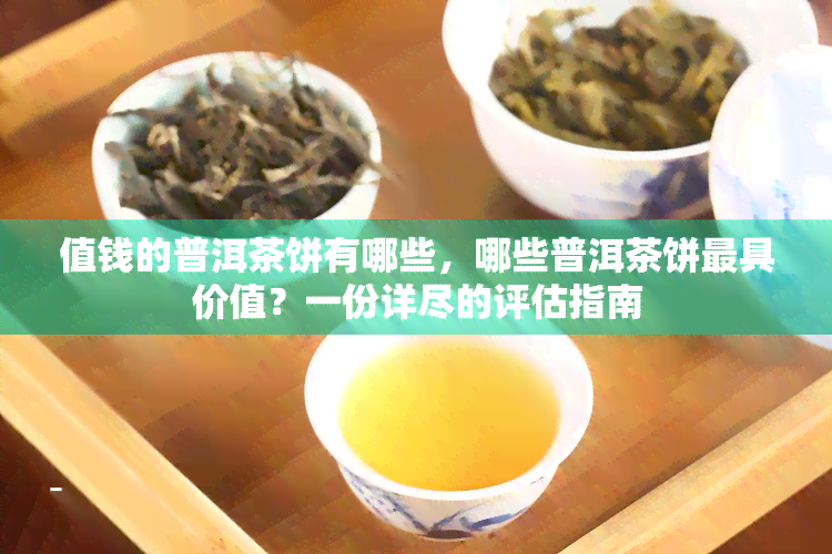 值钱的普洱茶饼有哪些，哪些普洱茶饼更具价值？一份详尽的评估指南