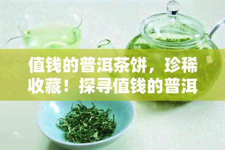 值钱的普洱茶饼，珍稀收藏！探寻值钱的普洱茶饼