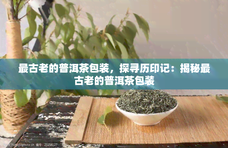 最古老的普洱茶包装，探寻历印记：揭秘最古老的普洱茶包装