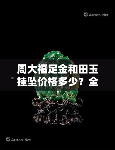 周大福足金和田玉挂坠价格多少？全网更低价揭晓！