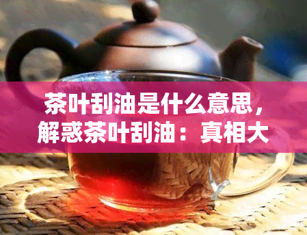 茶叶刮油是什么意思，解惑茶叶刮油：真相大揭秘！