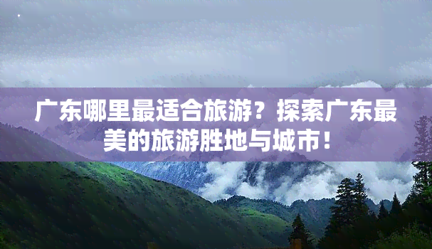 广东哪里最适合旅游？探索广东最美的旅游胜地与城市！