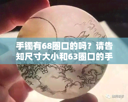 手镯有68圈口的吗？请告知尺寸大小和63圈口的手镯是否也有。