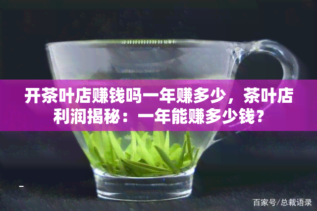 开茶叶店赚钱吗一年赚多少，茶叶店利润揭秘：一年能赚多少钱？