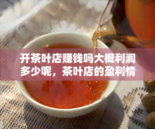 开茶叶店赚钱吗大概利润多少呢，茶叶店的盈利情况：你是否能从中获利？