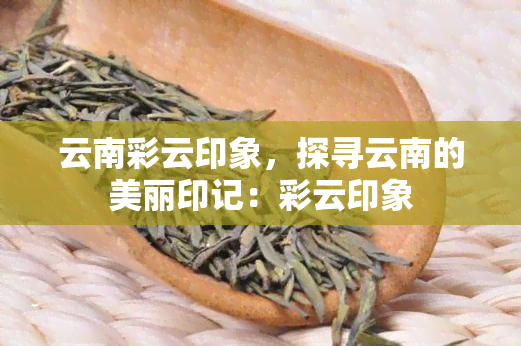 云南彩云印象，探寻云南的美丽印记：彩云印象