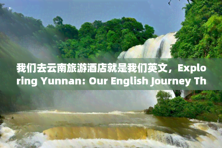 我们去云南旅游酒店就是我们英文，Exploring Yunnan: Our English Journey Through the Hotels