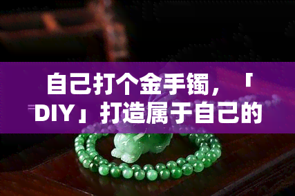 自己打个金手镯，「DIY」打造属于自己的金手镯，让时尚与个性并存