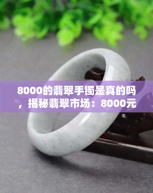 8000的翡翠手镯是真的吗，揭秘翡翠市场：8000元的手镯是真的吗？