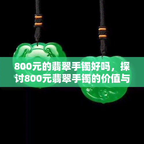 800元的翡翠手镯好吗，探讨800元翡翠手镯的价值与质量：是否值得购买？