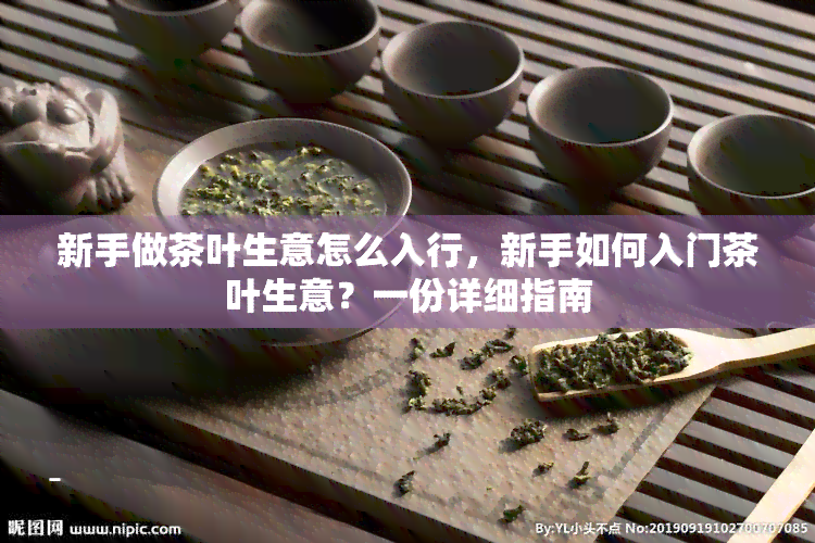 新手做茶叶生意怎么入行，新手如何入门茶叶生意？一份详细指南