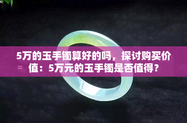 5万的玉手镯算好的吗，探讨购买价值：5万元的玉手镯是否值得？