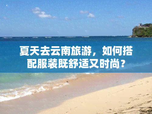 夏天去云南旅游，如何搭配服装既舒适又时尚？