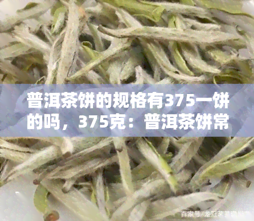 普洱茶饼的规格有375一饼的吗，375克：普洱茶饼常见的规格之一