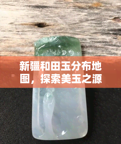 新疆和田玉分布地图，探索美玉之源：新疆和田玉分布全图